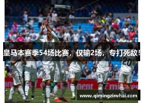 皇马本赛季54场比赛，仅输2场，专打死敌！
