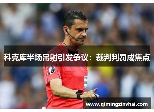 科克库半场吊射引发争议：裁判判罚成焦点